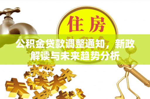 固安公积金贷款调整通知，新政解读与未来趋势分析