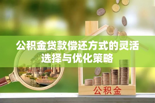 固安公积金贷款偿还方式的灵活选择与优化策略