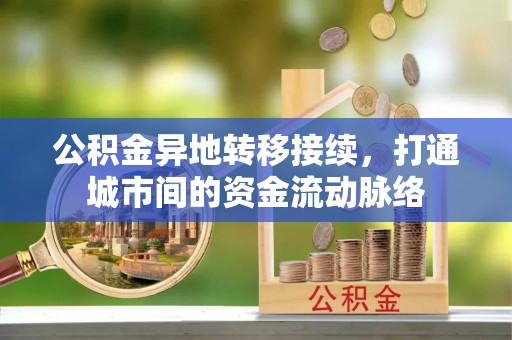 固安公积金异地转移接续，打通城市间的资金流动脉络
