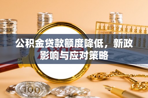 固安公积金贷款额度降低，新政影响与应对策略