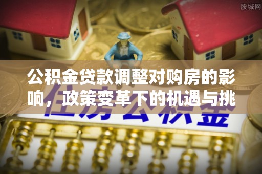 固安公积金贷款调整对购房的影响，政策变革下的机遇与挑战