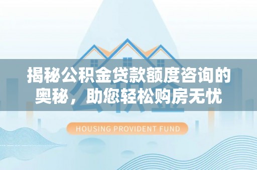 固安揭秘公积金贷款额度咨询的奥秘，助您轻松购房无忧