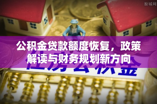 固安公积金贷款额度恢复，政策解读与财务规划新方向