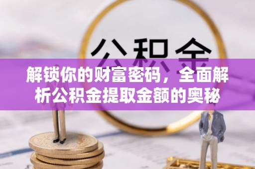 固安解锁你的财富密码，全面解析公积金提取金额的奥秘
