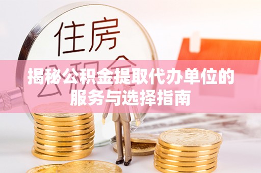 固安揭秘公积金提取代办单位的服务与选择指南
