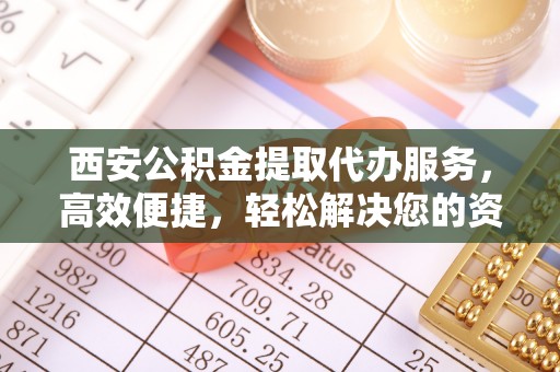 固安西安公积金提取代办服务，高效便捷，轻松解决您的资金需求