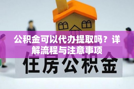 固安公积金可以代办提取吗？详解流程与注意事项