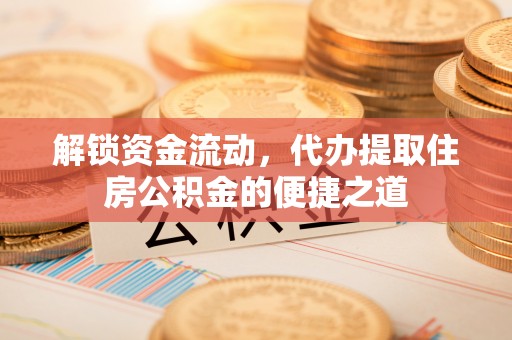 固安解锁资金流动，代办提取住房公积金的便捷之道