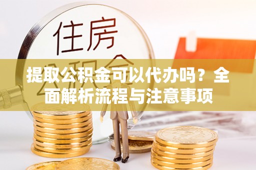 固安提取公积金可以代办吗？全面解析流程与注意事项