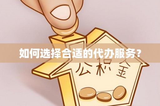 固安如何选择合适的代办服务？