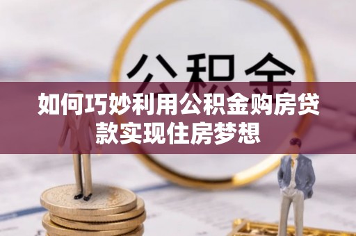 固安如何巧妙利用公积金购房贷款实现住房梦想