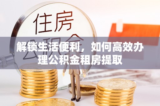 固安解锁生活便利，如何高效办理公积金租房提取