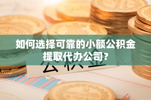 固安如何选择可靠的小额公积金提取代办公司？