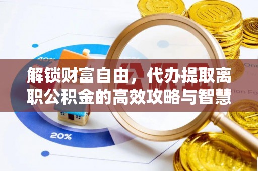固安解锁财富自由，代办提取离职公积金的高效攻略与智慧选择