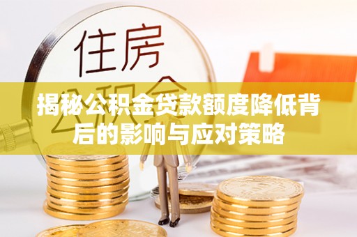 固安揭秘公积金贷款额度降低背后的影响与应对策略
