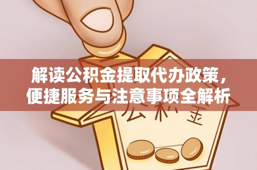 固安解读公积金提取代办政策，便捷服务与注意事项全解析