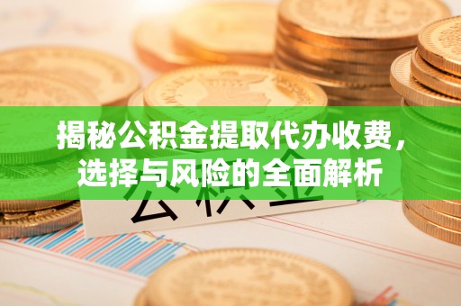 固安揭秘公积金提取代办收费，选择与风险的全面解析