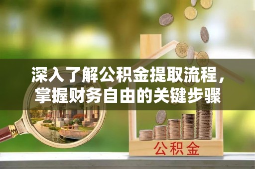 固安深入了解公积金提取流程，掌握财务自由的关键步骤