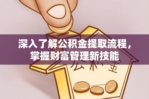 固安深入了解公积金提取流程，掌握财富管理新技能
