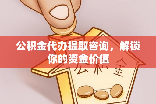 固安公积金代办提取咨询，解锁你的资金价值