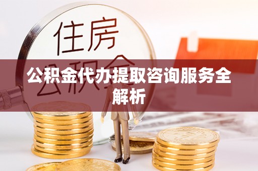 固安公积金代办提取咨询服务全解析