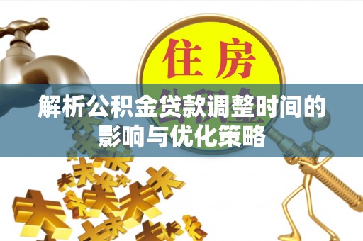 固安解析公积金贷款调整时间的影响与优化策略