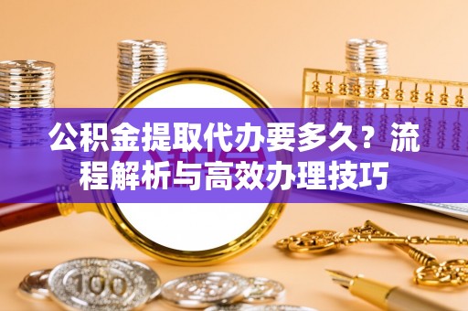 固安公积金提取代办要多久？流程解析与高效办理技巧