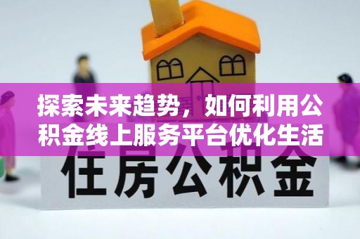 固安探索未来趋势，如何利用公积金线上服务平台优化生活