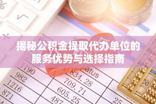 固安揭秘公积金提取代办单位的服务优势与选择指南