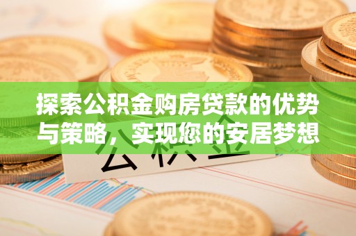固安探索公积金购房贷款的优势与策略，实现您的安居梦想