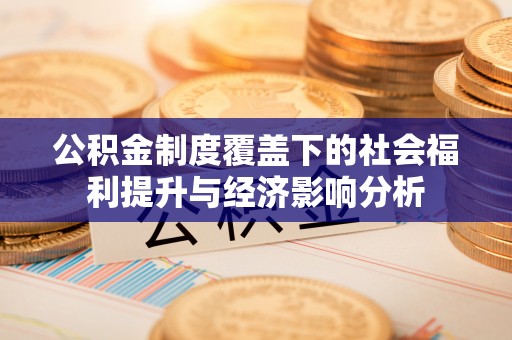 固安公积金制度覆盖下的社会福利提升与经济影响分析