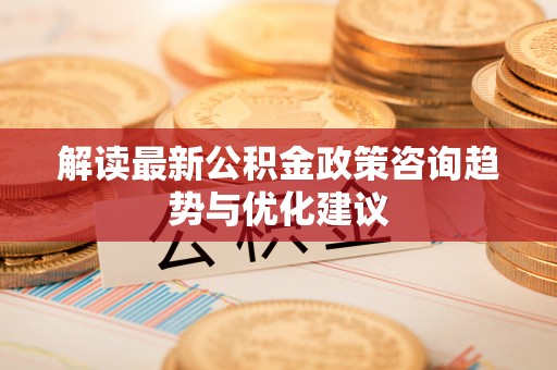 固安解读最新公积金政策咨询趋势与优化建议