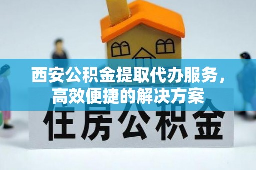 固安西安公积金提取代办服务，高效便捷的解决方案