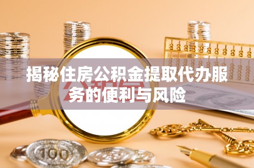 固安揭秘住房公积金提取代办服务的便利与风险