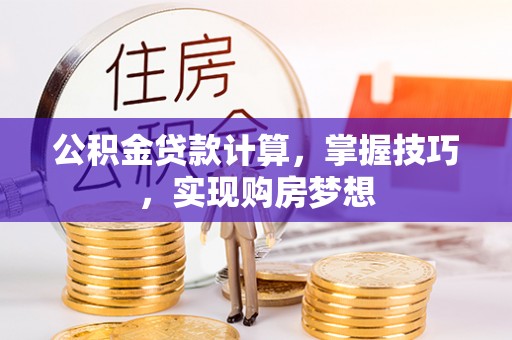 固安公积金贷款计算，掌握技巧，实现购房梦想