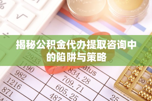 固安揭秘公积金代办提取咨询中的陷阱与策略