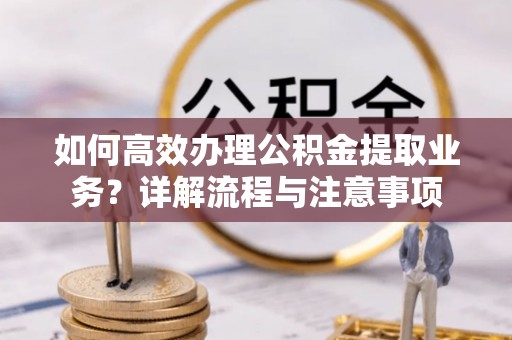 固安如何高效办理公积金提取业务？详解流程与注意事项