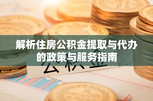 固安解析住房公积金提取与代办的政策与服务指南