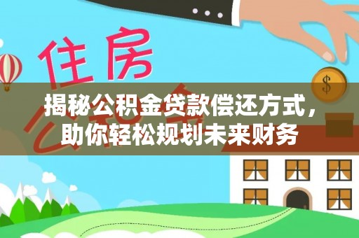 固安揭秘公积金贷款偿还方式，助你轻松规划未来财务