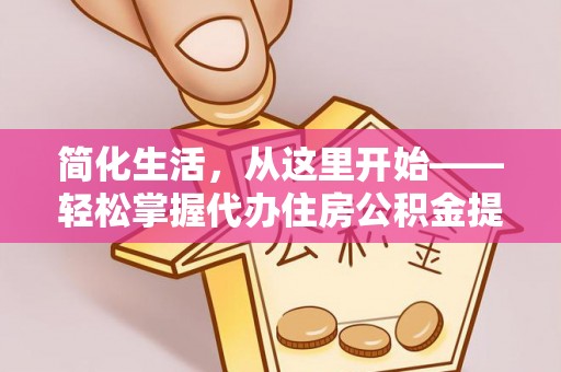 固安简化生活，从这里开始——轻松掌握代办住房公积金提取全流程
