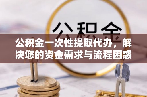 固安公积金一次性提取代办，解决您的资金需求与流程困惑