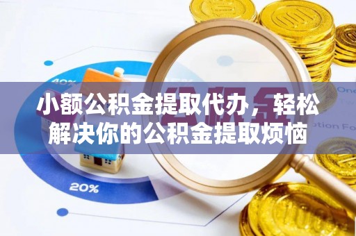 固安小额公积金提取代办，轻松解决你的公积金提取烦恼
