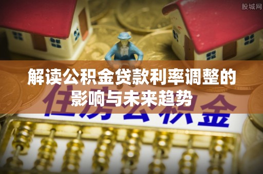 固安解读公积金贷款利率调整的影响与未来趋势