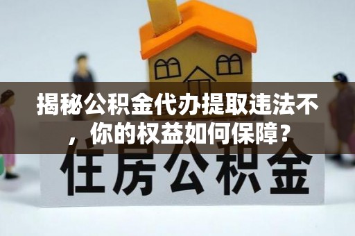 固安揭秘公积金代办提取违法不，你的权益如何保障？